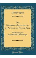 Die Osterfest-Berechnung in Alter Und Neuer Zeit: Ein Beitrag Zur Christlichen Chronologie (Classic Reprint)
