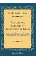 The Life and Exploits of Alexander the Great: Being a Series of Translations of the Ethiopic Historic of Alexander by the Pseudo-Callisthenes and Other Writers, with Introduction, Etc (Classic Reprint)