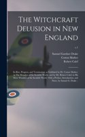 Witchcraft Delusion in New England; Its Rise, Progress, and Termination, as Exhibited by Dr. Cotton Mather, in The Wonders of the Invisible World; and by Mr. Robert Calef, in His More Wonders of the Invisible World. With a Preface, Introduction, ..