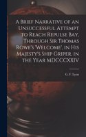 Brief Narrative of an Unsuccessful Attempt to Reach Repulse Bay, Through Sir Thomas Rowe's 'Welcome', in His Majesty's Ship Griper, in the Year MDCCCXXIV [microform]