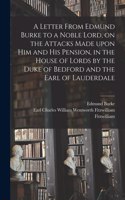Letter From Edmund Burke to a Noble Lord, on the Attacks Made Upon Him and His Pension, in the House of Lords by the Duke of Bedford and the Earl of Lauderdale