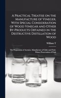 Practical Treatise on the Manufacture of Vineger, With Special Consideration of Wood Vinegar and Other By-products Obtained in the Destructive Distillation of Wood; the Preparation of Acetates. Manufacture of Cider and Fruit-wines; Preservation of
