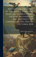 Essay on the Study of the Animal Kingdom. Being an Introductory Lecture Delivered in the University of London, on the 23rd of October, 1828