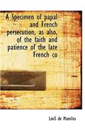 A Specimen of Papal and French Persecution, as Also, of the Faith and Patience of the Late French Co