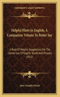 Helpful Hints In English, A Companion Volume To Better Say: A Book Of Helpful Suggestions For The Correct Use Of English Words And Phrases (1911)