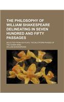 The Philosophy of William Shakespeare Delineating in Seven Hundred and Fifty Passages; Selected from His Plays, the Multiform Phases of the Human Mind
