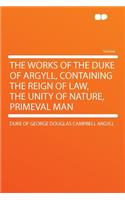 The Works of the Duke of Argyll, Containing the Reign of Law, the Unity of Nature, Primeval Man