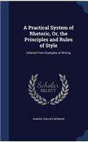 Practical System of Rhetoric, Or, the Principles and Rules of Style: Inferred From Examples of Writing