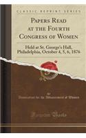 Papers Read at the Fourth Congress of Women: Held at St. George's Hall, Philadelphia, October 4, 5, 6, 1876 (Classic Reprint)
