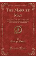 The Married Man: An English Tale; In Which Is Attempted an Illustration of the Passion of Jealousy, in Its Effects on the Human Mind (Classic Reprint): An English Tale; In Which Is Attempted an Illustration of the Passion of Jealousy, in Its Effects on the Human Mind (Classic Reprint)