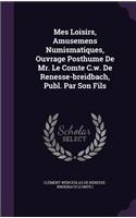 Mes Loisirs, Amusemens Numismatiques, Ouvrage Posthume de Mr. Le Comte C.W. de Renesse-Breidbach, Publ. Par Son Fils