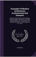 Examples Of Modern Architecture, Ecclesiastical And Domestic: Sixty-four Views Of Churches & Chapels, Schools, Colleges, Mansions, Town Halls, Railway Stations, Etc. (many With Plans Attached.) Erected From The
