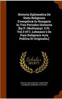 Historia Diplomatica De Statu Religionis Evangelicæ In Hungaria In Tres Periodos Distincta [by P. Okolitsányi. 3 Pt. Vol.3 Of C. Lehmann's De Pace Religionis Acta Publica Et Originalia.]