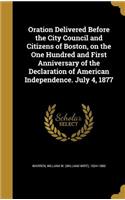 Oration Delivered Before the City Council and Citizens of Boston, on the One Hundred and First Anniversary of the Declaration of American Independence. July 4, 1877