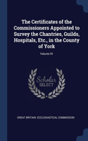 The Certificates of the Commissioners Appointed to Survey the Chantries, Guilds, Hospitals, Etc., in the County of York; Volume 91