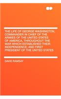 The Life of George Washington, Commander in Chief of the Armies of the United States of America, Throughout the War Which Established Their Independence; And First President of the United States: (English)