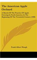 American Apple Orchard: A Sketch Of The Practice Of Apple Growing In North America At The Beginning Of The Twentieth Century (1908)