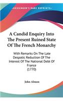 Candid Enquiry Into The Present Ruined State Of The French Monarchy: With Remarks On The Late Despotic Reduction Of The Interest Of The National Debt Of France (1770)