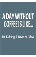 A Day Without Coffee Is Like... I'm Kidding. I Have No Idea: Blank Lined Notebook and Funny Journal Sarcastic Gag Gift for Coworkers and Office Colleagues