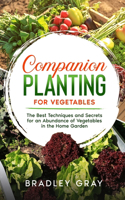 Companion Planting for Vegetables: The Best Techniques and Secrets for an Abundance of Vegetables in the Home Garden