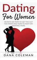 Dating For Women: Secrets On How To Get The Guy You Want and How To Keep Him Wanting More