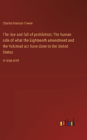 rise and fall of prohibition; The human side of what the Eighteenth amendment and the Volstead act have done to the United States
