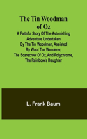 Tin Woodman of Oz A Faithful Story of the Astonishing Adventure Undertaken by the Tin Woodman, Assisted by Woot the Wanderer, the Scarecrow of Oz, and Polychrome, the Rainbow's Daughter