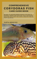 Comprehensive Corydoras Fish Care Guide Book: An Easy to Use Beginners Manual on How to Properly Breed and Nurture Your Corydoras Aqua Pet Such that You Have a Healthy Fish in Your Aquarium