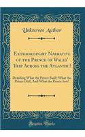 Extraordinary Narrative of the Prince of Wales' Trip Across the Atlantic!: Detailing What the Prince Said!; What the Prince Did!; And What the Prince Saw! (Classic Reprint)