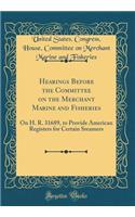 Hearings Before the Committee on the Merchant Marine and Fisheries: On H. R. 31689, to Provide American Registers for Certain Sreamers (Classic Reprint)
