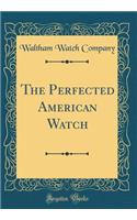 The Perfected American Watch (Classic Reprint)