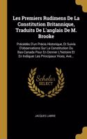 Les Premiers Rudimens De La Constitution Britannique, Traduits De L'anglais De M. Brooke: Précédés D'un Précis Historique, Et Suivis D'observations Sur La Constitution Du Bas-Canada Pour En Donner L'histoire Et En Indiquer Les Principaux 