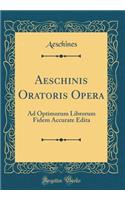 Aeschinis Oratoris Opera: Ad Optimorum Librorum Fidem Accurate Edita (Classic Reprint)