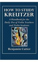 How to Study Kreutzer - A Handbook for the Daily Use of Violin Teachers and Violin Students.