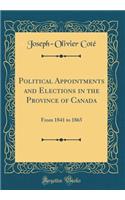 Political Appointments and Elections in the Province of Canada: From 1841 to 1865 (Classic Reprint)