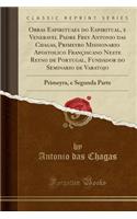 Obras Espirituaes Do Espiritual, E Veneravel Padre Frey Antonio Das Chagas, Primeyro Missionario Apostolico Françiscano Neste Reyno de Portugal, Fundador Do Seminario de Varatojo: Primeyra, E Segunda Parte (Classic Reprint)