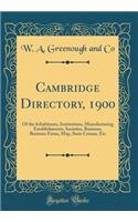 Cambridge Directory, 1900: Of the Inhabitants, Institutions, Manufacturing Establishments, Societies, Business, Business Firms, Map, State Census, Etc (Classic Reprint)