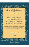 Der Kaiser in Reich Und Christenheit Im Jahrhundert Nach Dem WestfÃ¤lischen Frieden, Vol. 1: Ein Versuch Ã?ber Die Methode in Der GegenwÃ¤rtigen Geschichtsschreibung; Die Mobilmachungen Des ImmerwÃ¤hrenden Reichstages Von 1663 (Classic Reprint)