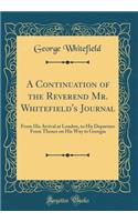 A Continuation of the Reverend Mr. Whitefield's Journal: From His Arrival at London, to His Departure From Thence on His Way to Georgia (Classic Reprint)