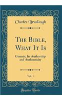 The Bible, What It Is, Vol. 1: Genesis, Its Authorship and Authenticity (Classic Reprint)