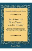 The Brazilian Slave Trade, and Its Remedy: Shewing the Futility of Repressive Force Measures; Also, How Africa and Our West Indian Colonies May Be Mutually Benefited (Classic Reprint): Shewing the Futility of Repressive Force Measures; Also, How Africa and Our West Indian Colonies May Be Mutually Benefited (Classic Reprint)