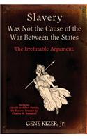 Slavery Was Not the Cause of the War Between the States: The Irrefutable Argument.