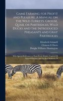 Game Farming for Profit and Pleasure. A Manual on the Wild Turkeys, Grouse, Quail or Partridges, Wild Ducks and the Introduced Pheasants and Gray Partridges; With Special Reference to Their Food, Habits, Control Of Natural Enemies and the Best Meth