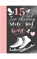 15 And Ice Skating Stole My Heart: 15 Years Old Gift For A Figure Skater - College Ruled Composition Writing Notebook For Athletic Skater Girls