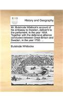 Mr. Bulstrode Whitlock's Account of His Embassy to Sweden, Deliver'd to the Parliament, in the Year 1654. Together with the Defensive Alliance Concluded Between Great-Britain and Sweden, in the Year 1700. ...