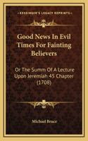 Good News In Evil Times For Fainting Believers: Or The Summ Of A Lecture Upon Jeremiah 45 Chapter (1708)