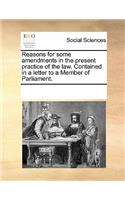 Reasons for Some Amendments in the Present Practice of the Law. Contained in a Letter to a Member of Parliament.: (English)