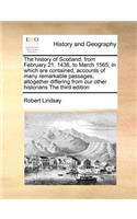 The History of Scotland, from February 21. 1436, to March 1565; In Which Are Contained, Accounts of Many Remarkable Passages, Altogether Differing from Our Other Historians the Third Edition