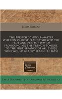 The French Schoole-Master Wherein Is Most Plainly Shewed the True and Perfect Way of Pronouncing the French Tongue, to the Furtherance of All Those Who Would Gladly Learn It. (1655)