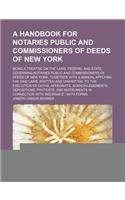 A Handbook for Notaries Public and Commissioners of Deeds of New York; Being a Treatise on the Laws, Federal and State, Governing Notaries Public and Commissioners of Deeds of New York, Together with a Manual Applying the Said Laws, Written and Unw